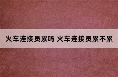 火车连接员累吗 火车连接员累不累